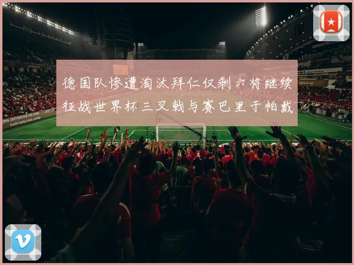 德国队惨遭淘汰拜仁仅剩六将继续征战世界杯三叉戟与赛巴里于帕戴维斯携手出战