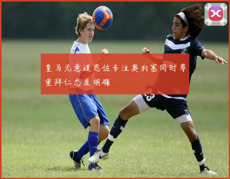 皇马无意追恩佐专注奥利塞同时尊重拜仁态度明确
