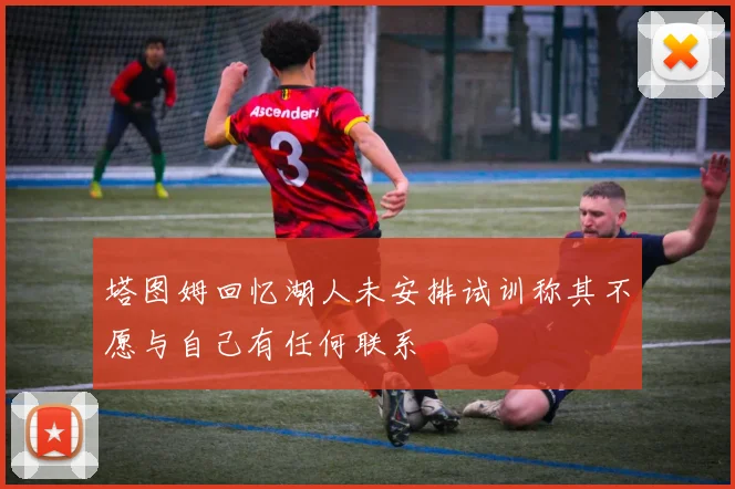塔图姆回忆湖人未安排试训称其不愿与自己有任何联系