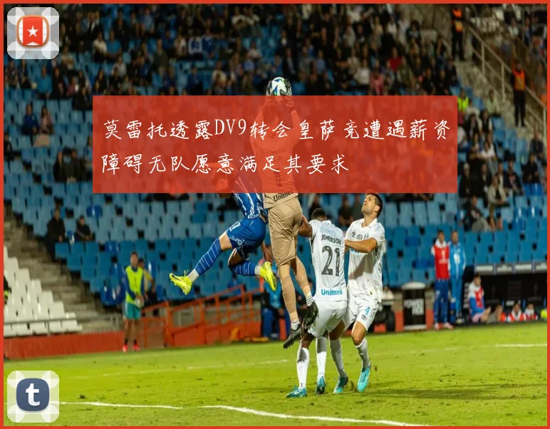 莫雷托透露DV9转会皇萨竞遭遇薪资障碍无队愿意满足其要求