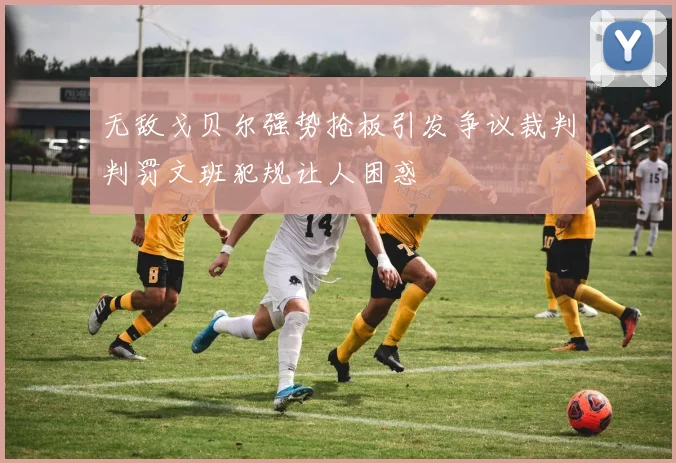 无敌戈贝尔强势抢板引发争议裁判判罚文班犯规让人困惑