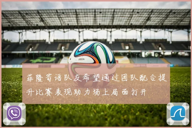 菲隆寄语队友希望通过团队配合提升比赛表现助力场上局面打开