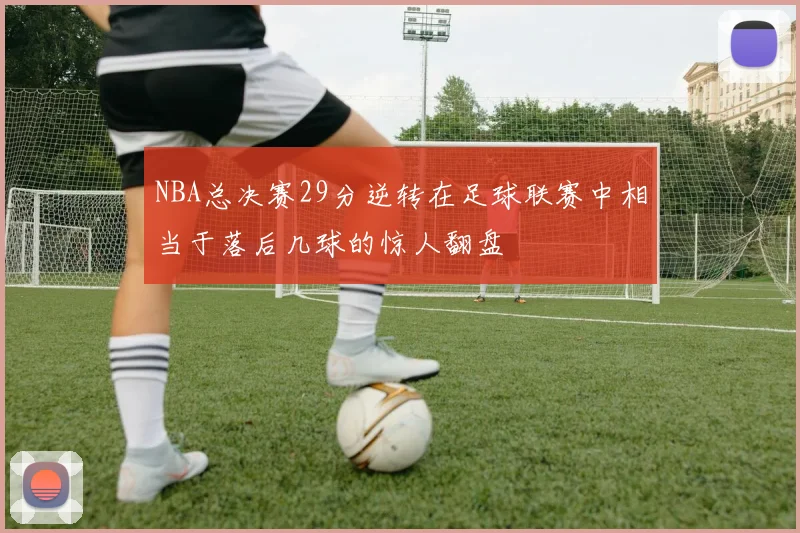 NBA总决赛29分逆转在足球联赛中相当于落后几球的惊人翻盘