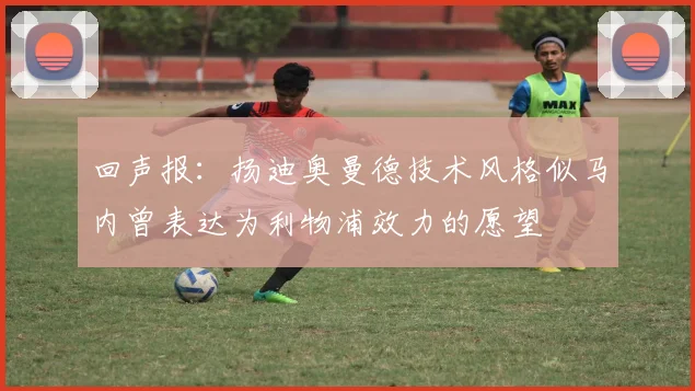 回声报：扬迪奥曼德技术风格似马内曾表达为利物浦效力的愿望