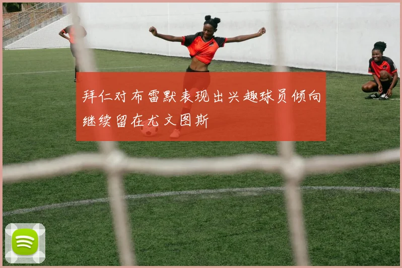 拜仁对布雷默表现出兴趣球员倾向继续留在尤文图斯