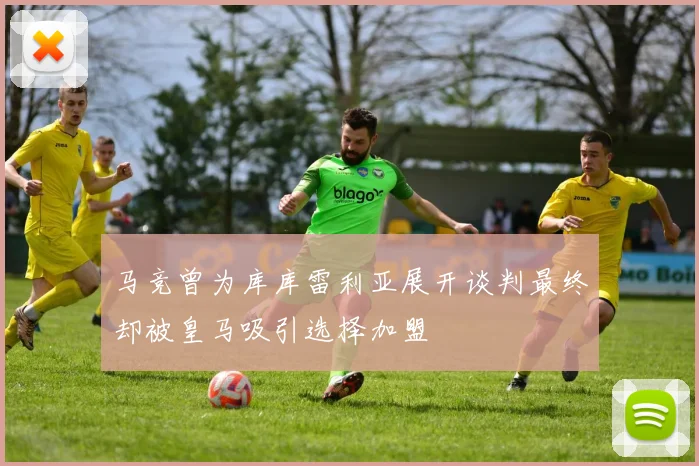 马竞曾为库库雷利亚展开谈判最终却被皇马吸引选择加盟