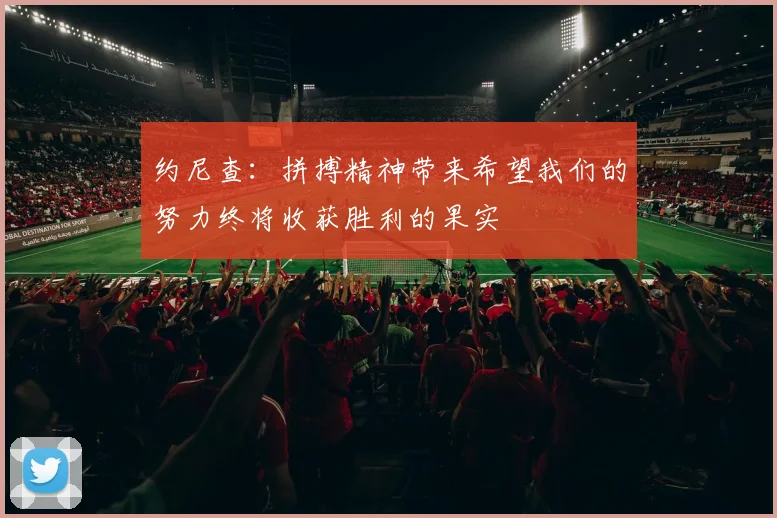 约尼查：拼搏精神带来希望我们的努力终将收获胜利的果实