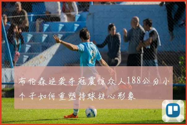 布伦森逆袭夺冠震惊众人188公分小个子如何重塑持球核心形象