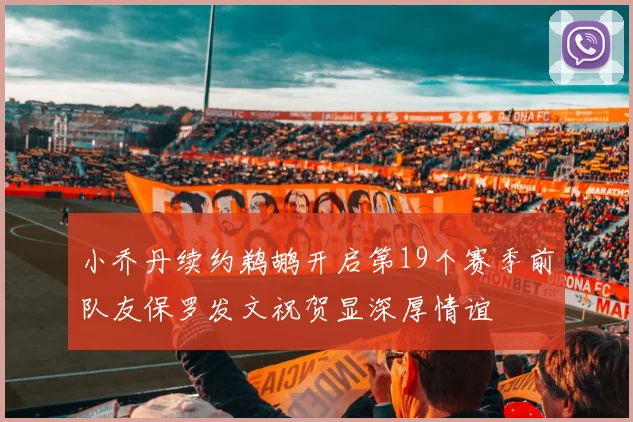小乔丹续约鹈鹕开启第19个赛季前队友保罗发文祝贺显深厚情谊