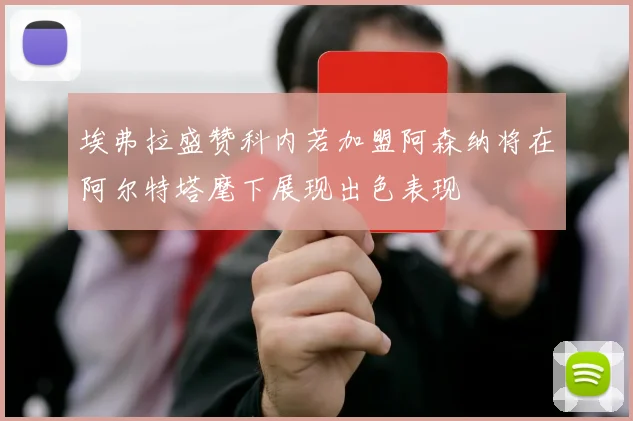 埃弗拉盛赞科内若加盟阿森纳将在阿尔特塔麾下展现出色表现