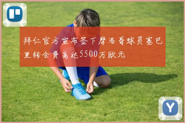 拜仁官方宣布签下摩洛哥球员塞巴里转会费高达5500万欧元